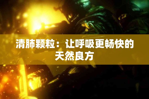 清肺颗粒：让呼吸更畅快的天然良方