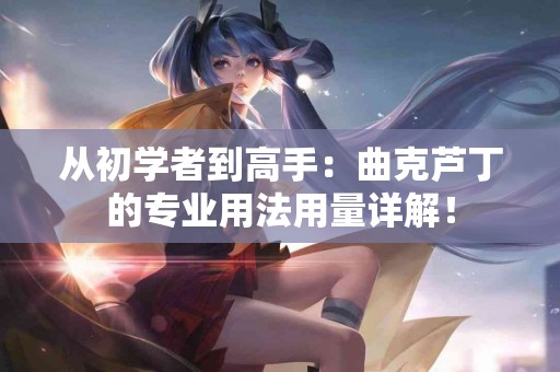从初学者到高手：曲克芦丁的专业用法用量详解！