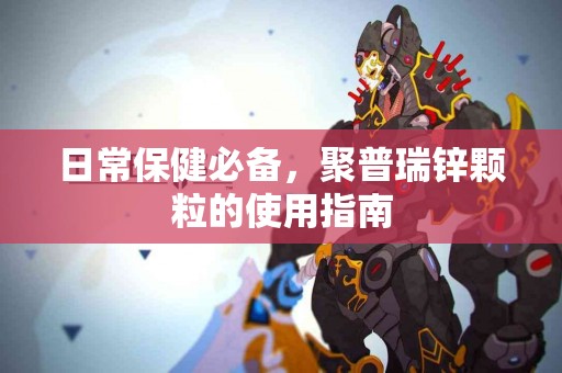 日常保健必备，聚普瑞锌颗粒的使用指南