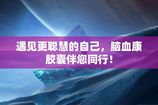 遇见更聪慧的自己，脑血康胶囊伴您同行！