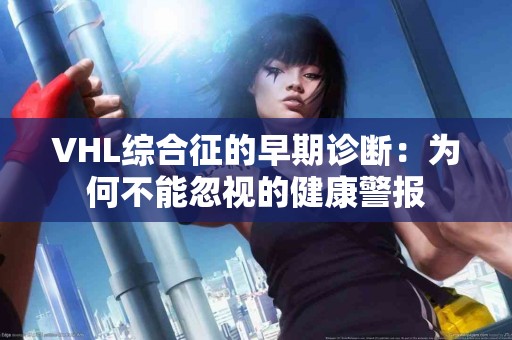 VHL综合征的早期诊断：为何不能忽视的健康警报