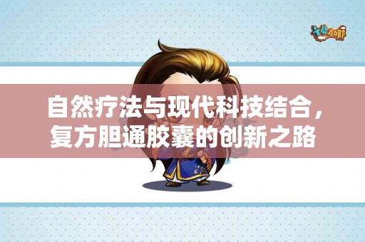 自然疗法与现代科技结合，复方胆通胶囊的创新之路