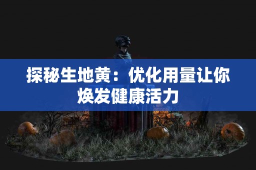 探秘生地黄：优化用量让你焕发健康活力