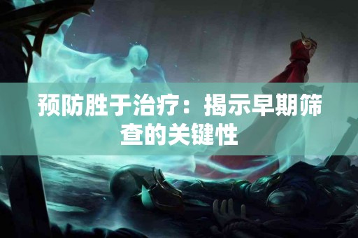 预防胜于治疗：揭示早期筛查的关键性