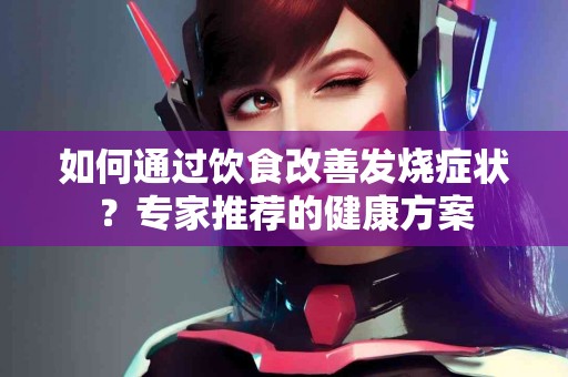 如何通过饮食改善发烧症状？专家推荐的健康方案