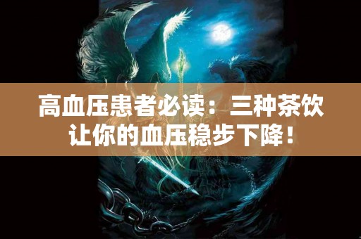 高血压患者必读：三种茶饮让你的血压稳步下降！