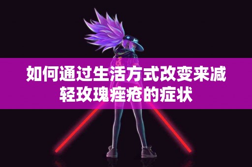 如何通过生活方式改变来减轻玫瑰痤疮的症状