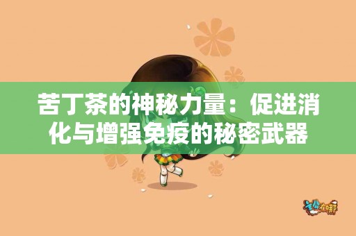 苦丁茶的神秘力量：促进消化与增强免疫的秘密武器