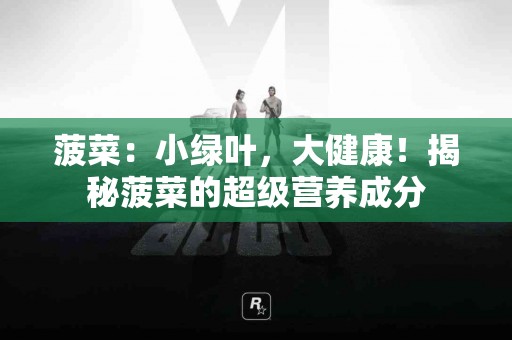 菠菜：小绿叶，大健康！揭秘菠菜的超级营养成分