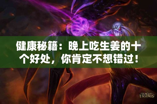 健康秘籍：晚上吃生姜的十个好处，你肯定不想错过！