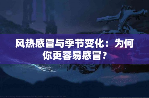 风热感冒与季节变化：为何你更容易感冒？