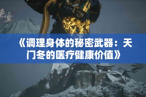 《调理身体的秘密武器：天门冬的医疗健康价值》