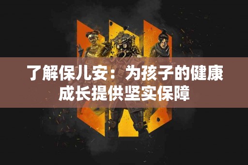 了解保儿安：为孩子的健康成长提供坚实保障