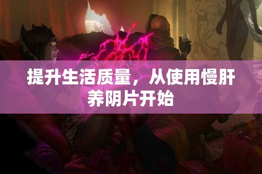 提升生活质量，从使用慢肝养阴片开始