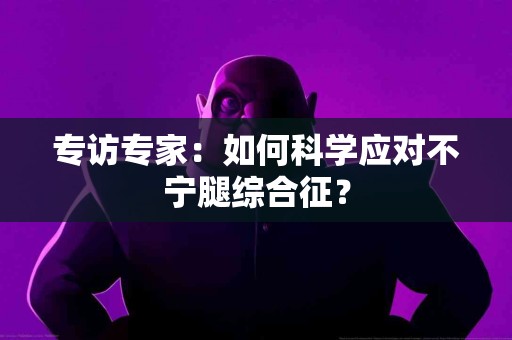 专访专家：如何科学应对不宁腿综合征？