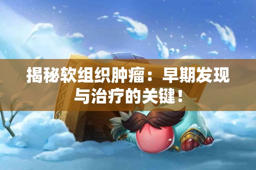 揭秘软组织肿瘤：早期发现与治疗的关键！