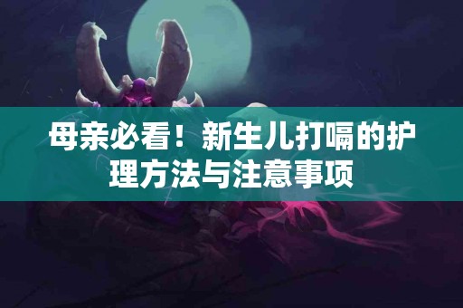 母亲必看！新生儿打嗝的护理方法与注意事项