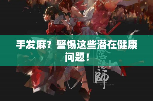 手发麻？警惕这些潜在健康问题！
