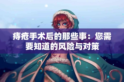 痔疮手术后的那些事：您需要知道的风险与对策