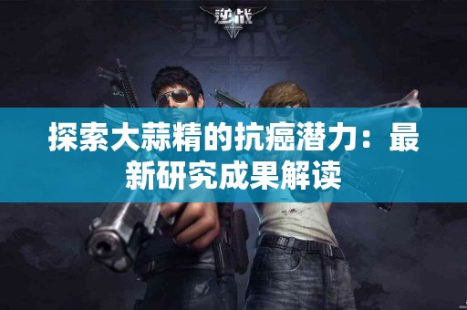探索大蒜精的抗癌潜力：最新研究成果解读