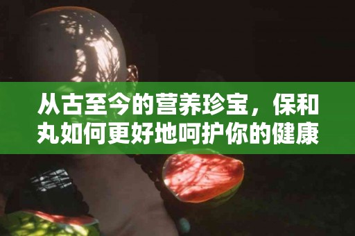 从古至今的营养珍宝，保和丸如何更好地呵护你的健康？