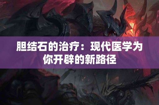胆结石的治疗：现代医学为你开辟的新路径
