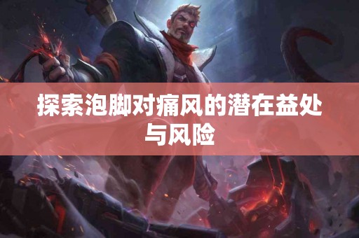 探索泡脚对痛风的潜在益处与风险