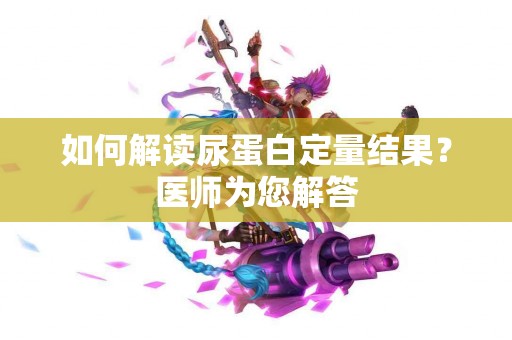 如何解读尿蛋白定量结果？医师为您解答