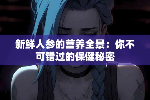 新鲜人参的营养全景：你不可错过的保健秘密