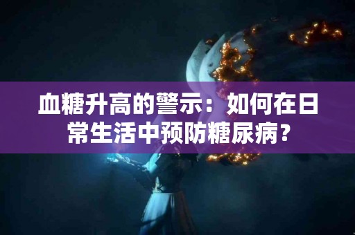 血糖升高的警示：如何在日常生活中预防糖尿病？