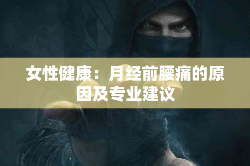 女性健康：月经前腰痛的原因及专业建议