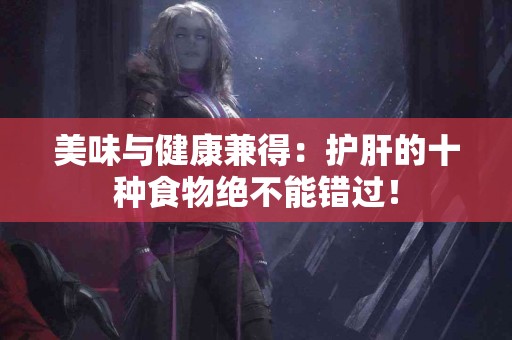 美味与健康兼得：护肝的十种食物绝不能错过！