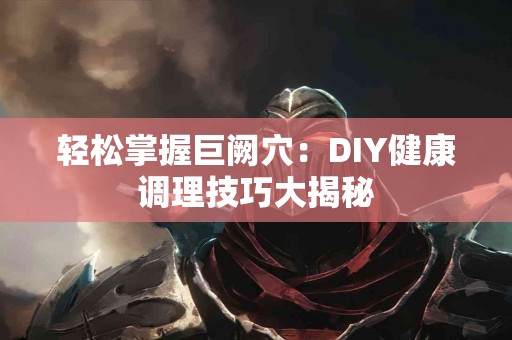 轻松掌握巨阙穴：DIY健康调理技巧大揭秘