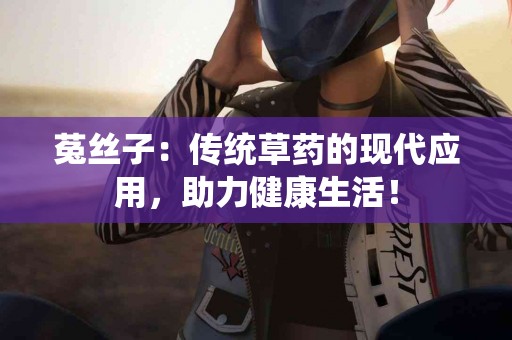 菟丝子：传统草药的现代应用，助力健康生活！