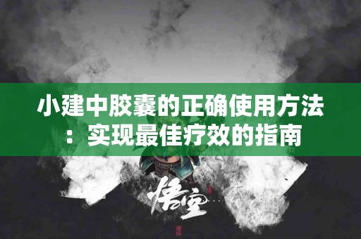 小建中胶囊的正确使用方法：实现最佳疗效的指南