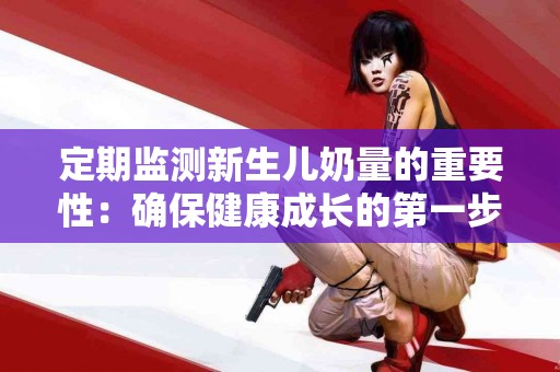 定期监测新生儿奶量的重要性：确保健康成长的第一步