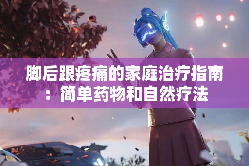 脚后跟疼痛的家庭治疗指南：简单药物和自然疗法