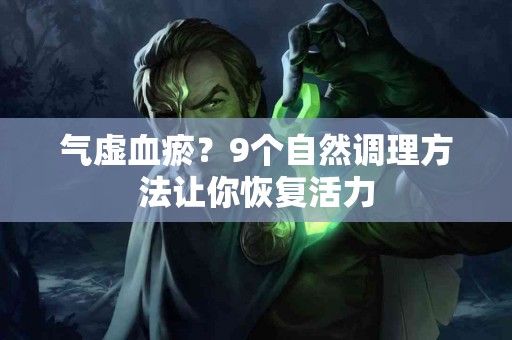 气虚血瘀？9个自然调理方法让你恢复活力