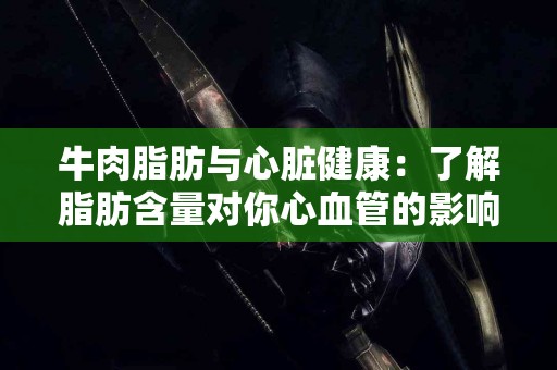 牛肉脂肪与心脏健康：了解脂肪含量对你心血管的影响