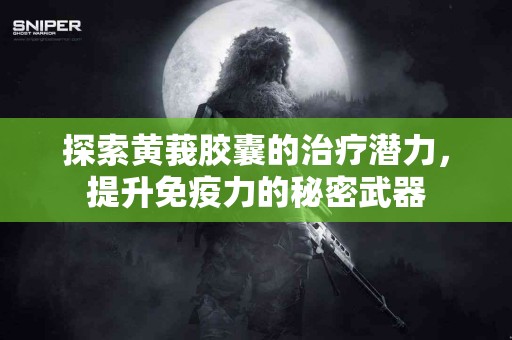 探索黄莪胶囊的治疗潜力，提升免疫力的秘密武器