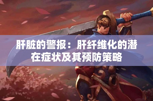 肝脏的警报：肝纤维化的潜在症状及其预防策略