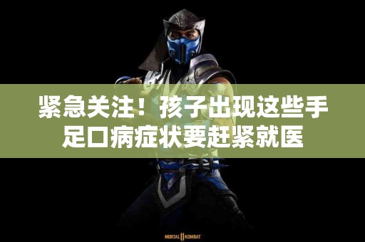 紧急关注！孩子出现这些手足口病症状要赶紧就医