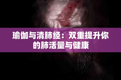 瑜伽与清肺经：双重提升你的肺活量与健康