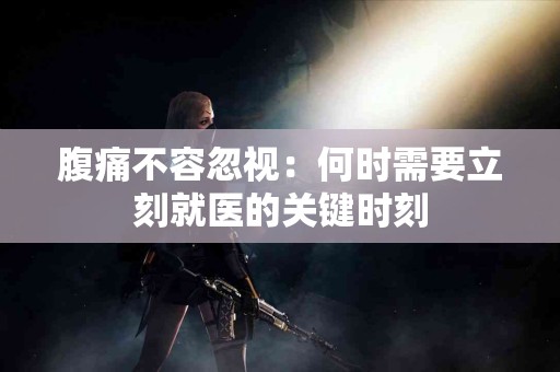 腹痛不容忽视：何时需要立刻就医的关键时刻