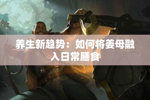 养生新趋势：如何将姜母融入日常膳食