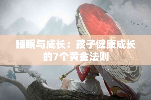 睡眠与成长：孩子健康成长的7个黄金法则