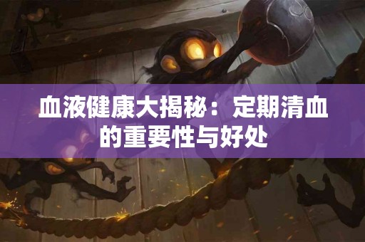 血液健康大揭秘：定期清血的重要性与好处