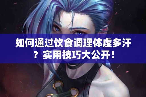 如何通过饮食调理体虚多汗？实用技巧大公开！