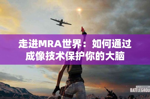 走进MRA世界：如何通过成像技术保护你的大脑