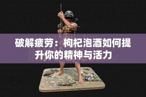 破解疲劳：枸杞泡酒如何提升你的精神与活力